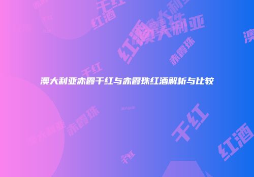 澳大利亚赤霞干红与赤霞珠红酒解析与比较