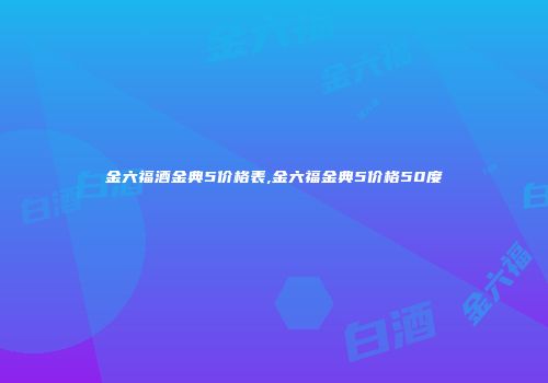 金六福酒金典5价格表,金六福金典5价格50度