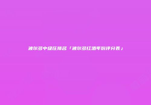波尔多中级庄排名「波尔多红酒年份评分表」