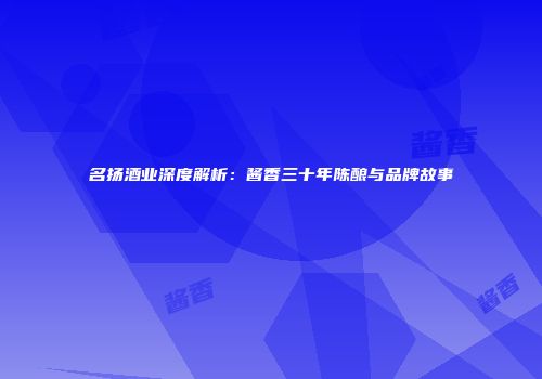 名扬酒业深度解析：酱香三十年陈酿与品牌故事
