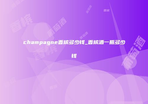 champagne香槟多少钱_香槟酒一瓶多少钱