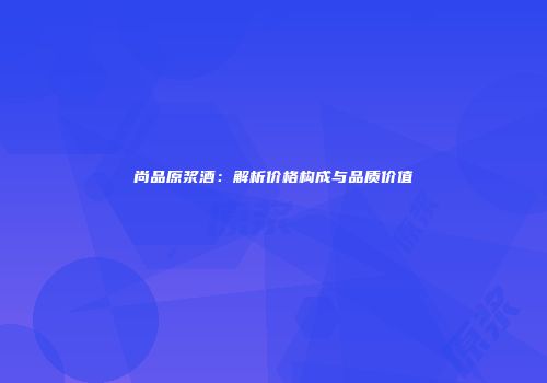 尚品原浆酒：解析价格构成与品质价值