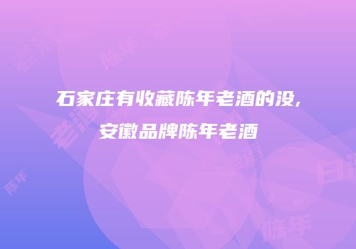 石家庄有收藏陈年老酒的没,安徽品牌陈年老酒