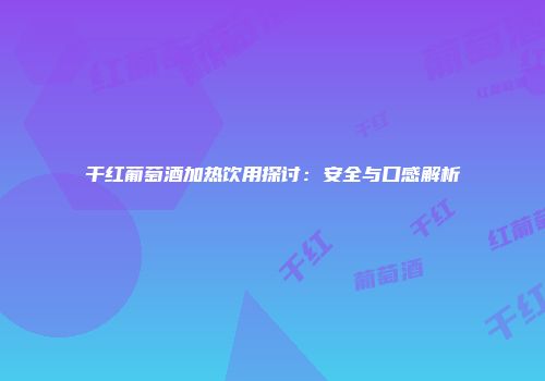 干红葡萄酒加热饮用探讨：安全与口感解析