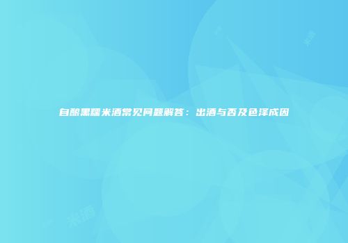 自酿黑糯米酒常见问题解答：出酒与否及色泽成因