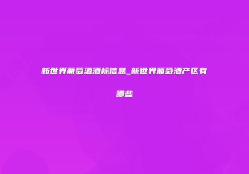 新世界葡萄酒酒标信息_新世界葡萄酒产区有哪些