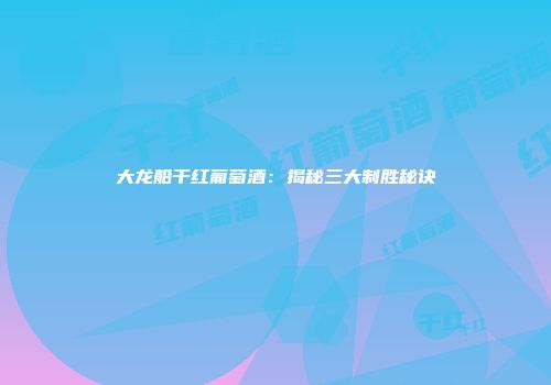 大龙船干红葡萄酒：揭秘三大制胜秘诀