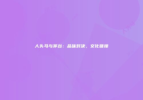 人头马与茅台：品味对决，文化碰撞