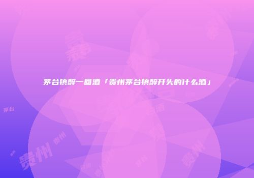 茅台镇醉一回酒「贵州茅台镇醉开头的什么酒」