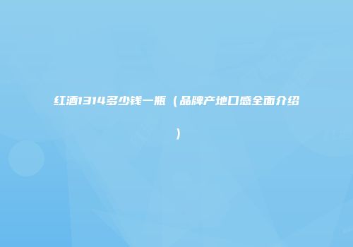 红酒1314多少钱一瓶（品牌产地口感全面介绍）