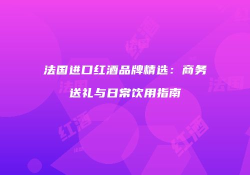 法国进口红酒品牌精选：商务送礼与日常饮用指南