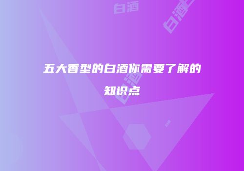 五大香型的白酒你需要了解的知识点