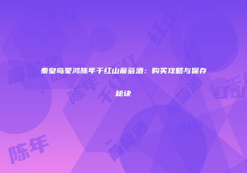 秦皇岛蒙鸿陈年干红山葡萄酒：购买攻略与保存秘诀