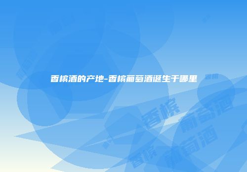 香槟酒的产地-香槟葡萄酒诞生于哪里