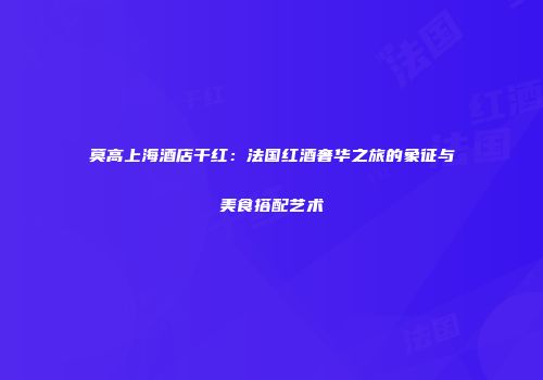 莫高上海酒店干红：法国红酒奢华之旅的象征与美食搭配艺术