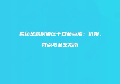 揭秘金露桐酒庄干白葡萄酒：价格、特点与品鉴指南