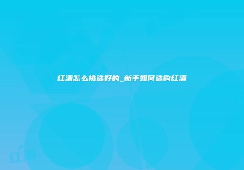 红酒怎么挑选好的_新手如何选购红酒