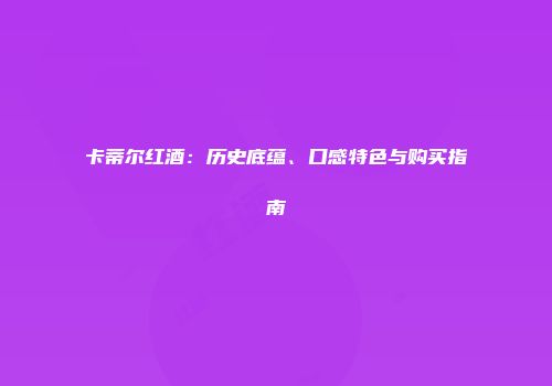 卡蒂尔红酒：历史底蕴、口感特色与购买指南