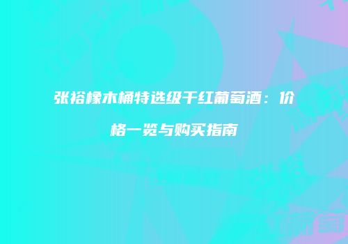 张裕橡木桶特选级干红葡萄酒：价格一览与购买指南
