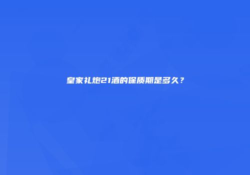 皇家礼炮21酒的保质期是多久？