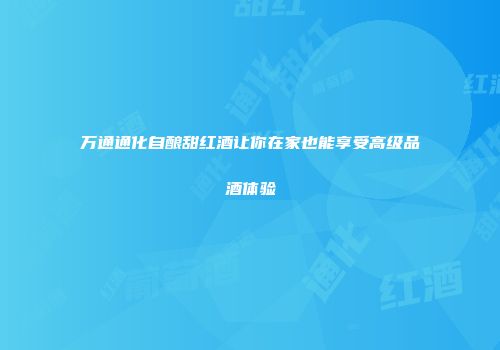 万通通化自酿甜红酒让你在家也能享受高级品酒体验