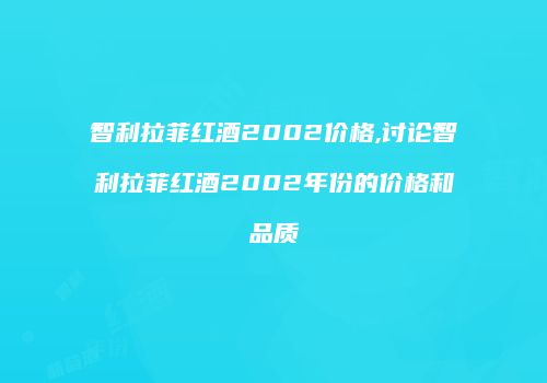 智利拉菲红酒2002价格,讨论智利拉菲红酒2002年份的价格和品质