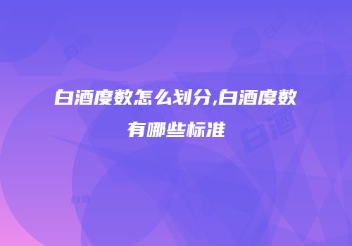白酒度数怎么划分,白酒度数有哪些标准