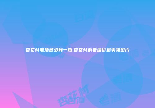杏花村老酒多少钱一瓶,杏花村的老酒价格表和图片
