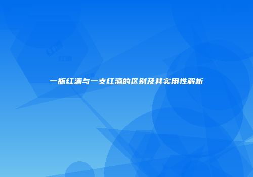 一瓶红酒与一支红酒的区别及其实用性解析
