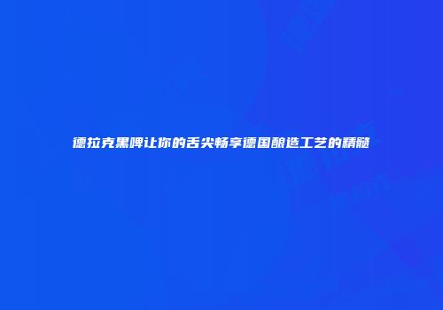 德拉克黑啤让你的舌尖畅享德国酿造工艺的精髓