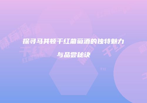 探寻马其顿干红葡萄酒的独特魅力与品尝秘诀