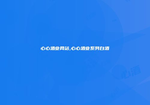 心心酒业网站,心心酒业系列白酒