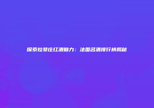 探索拉斐庄红酒魅力：法国名酒排行榜揭秘