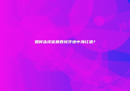 如何选择优质西班牙地中海红酒？