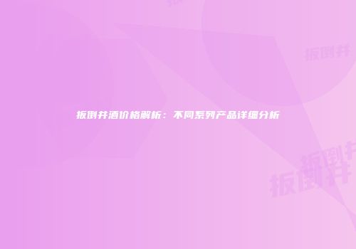 扳倒井酒价格解析：不同系列产品详细分析