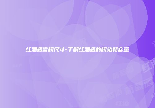红酒瓶常规尺寸-了解红酒瓶的规格和容量