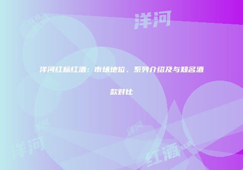 洋河红标红酒：市场地位、系列介绍及与知名酒款对比