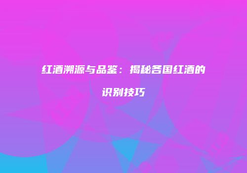 红酒溯源与品鉴：揭秘各国红酒的识别技巧
