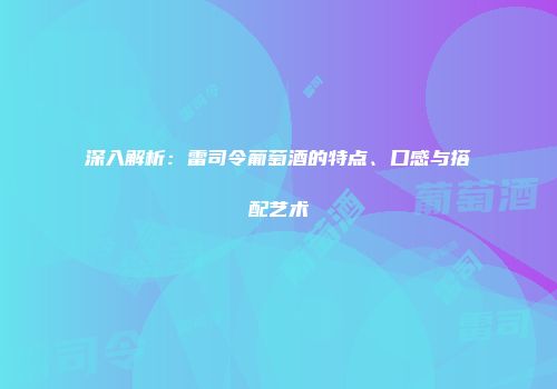 深入解析：雷司令葡萄酒的特点、口感与搭配艺术