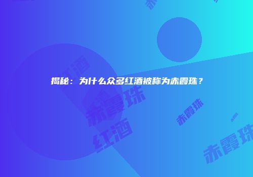揭秘：为什么众多红酒被称为赤霞珠？