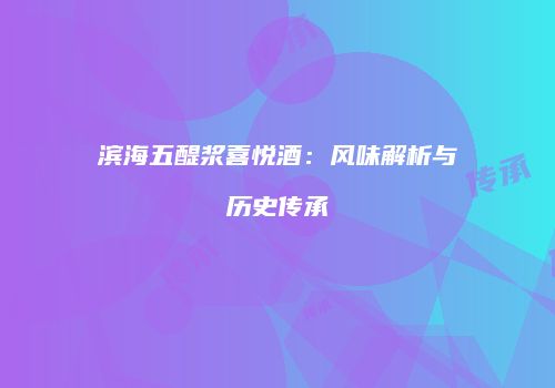 滨海五醍浆喜悦酒：风味解析与历史传承
