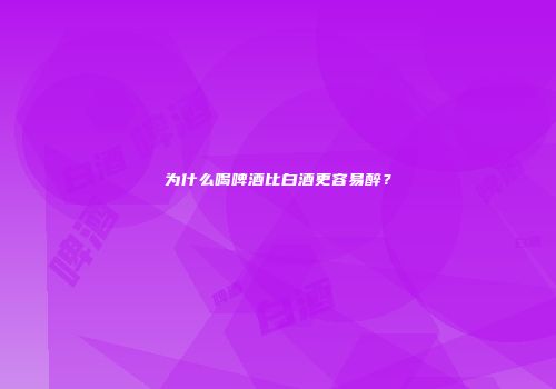 为什么喝啤酒比白酒更容易醉？