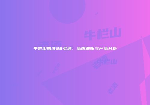 牛栏山明清39老酒：品牌解析与产品分析