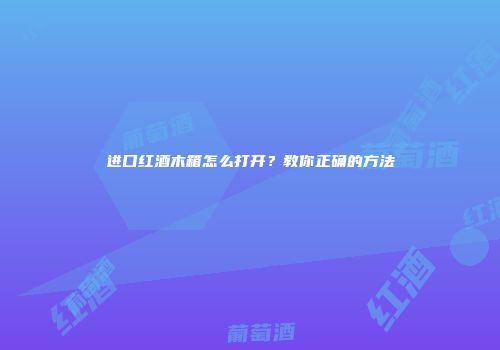 进口红酒木箱怎么打开？教你正确的方法