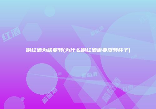 倒红酒为啥要转(为什么倒红酒需要旋转杯子)