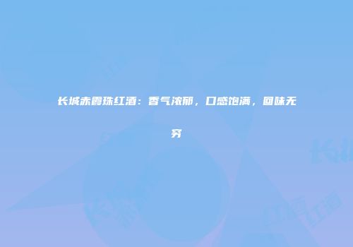 长城赤霞珠红酒：香气浓郁，口感饱满，回味无穷