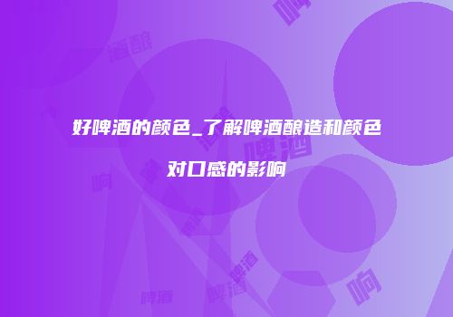 好啤酒的颜色_了解啤酒酿造和颜色对口感的影响