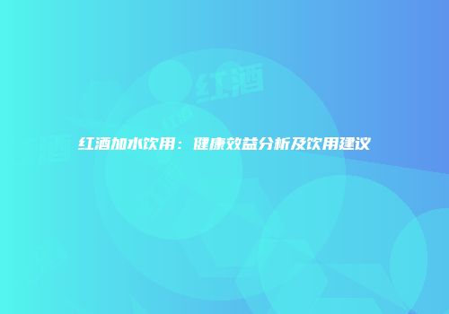 红酒加水饮用：健康效益分析及饮用建议