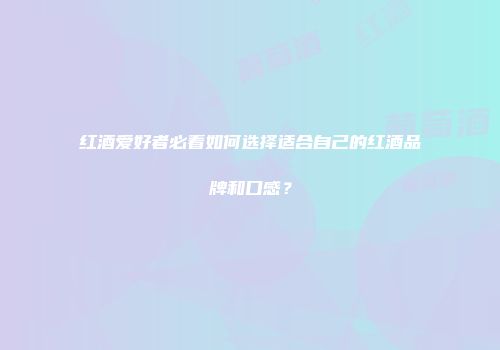 红酒爱好者必看如何选择适合自己的红酒品牌和口感？