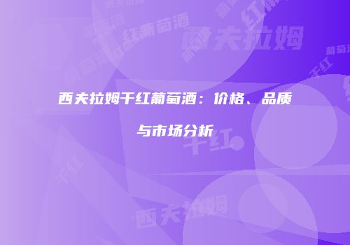 西夫拉姆干红葡萄酒：价格、品质与市场分析